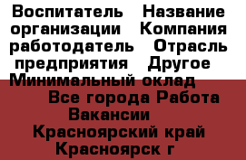 Воспитатель › Название организации ­ Компания-работодатель › Отрасль предприятия ­ Другое › Минимальный оклад ­ 18 000 - Все города Работа » Вакансии   . Красноярский край,Красноярск г.